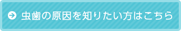 虫歯の原因を知りたい方はこちら