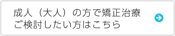 成人（大人）の方で矯正治療 ご検討したい方はこちら