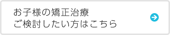 お子様の矯正治療 ご検討したい方はこちら